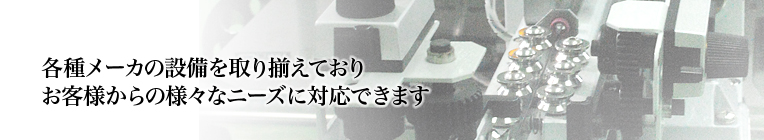 各種メーカーの設備を取り揃えており、お客様からの様々なニーズに対応できます