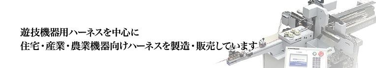 遊技機器用ハーネスを中心に、住宅・産業・農業機器向けハーネスを製造・販売しています